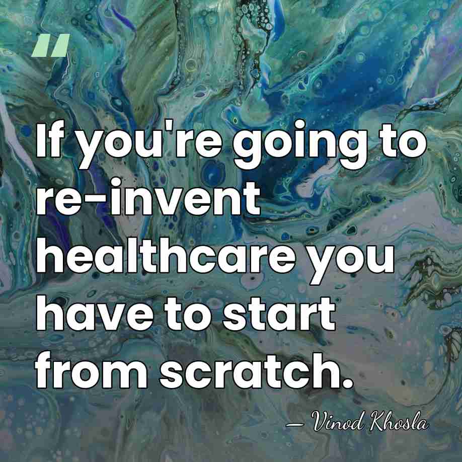If you're going to re-invent healthcare you have to start from scratch. - Vinod Khosla