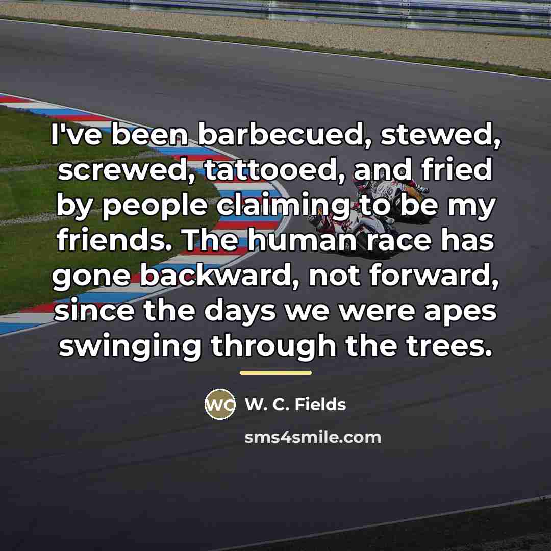 “I've been barbecued, stewed, screwed, tattooed, and fried by people…” quote by W. C. Fields