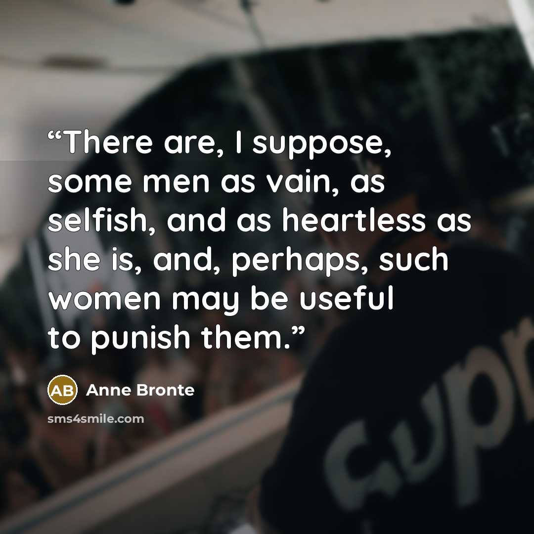 “There are, I suppose, some men as vain, as selfish, and as heartless as she is, and, perhaps, such women may be useful to punish them.” quote by Anne Brontë