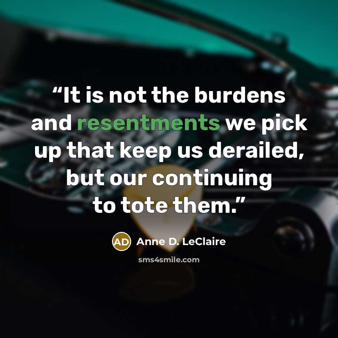 “It is not the burdens and resentments we pick up that keep us derailed, but our continuing to tote them.” quote by Anne D. LeClaire