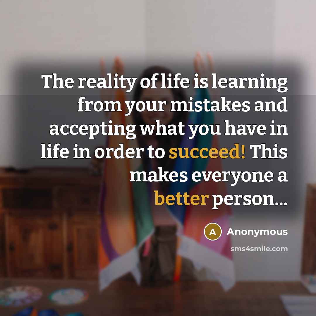 “The reality of life is learning from your mistakes and accepting what you have in life in order to succeed! This makes everyone a better person...” quote by Anonymous