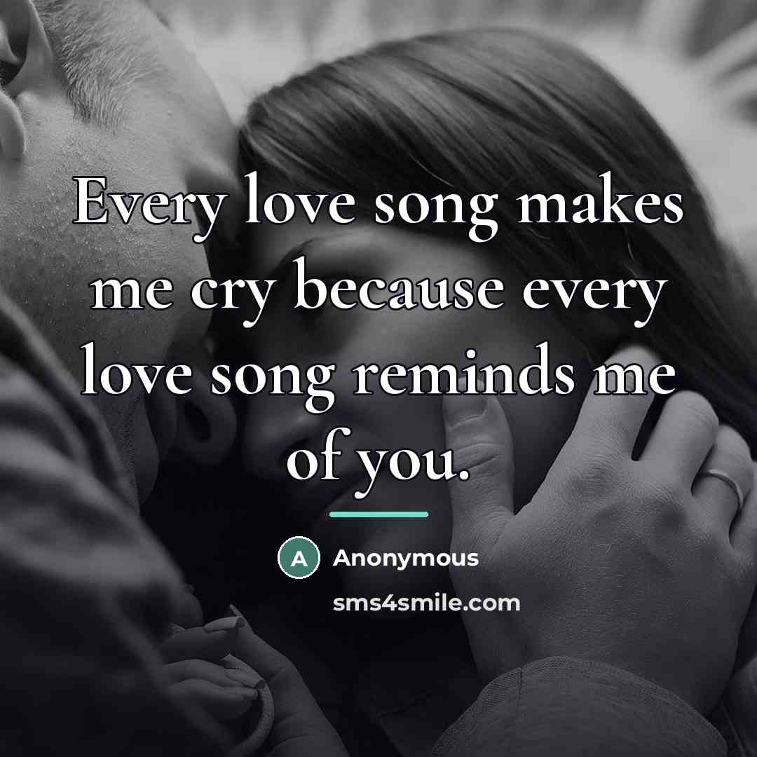 “Every love song makes me cry because every love song…” quote by Anonymous
