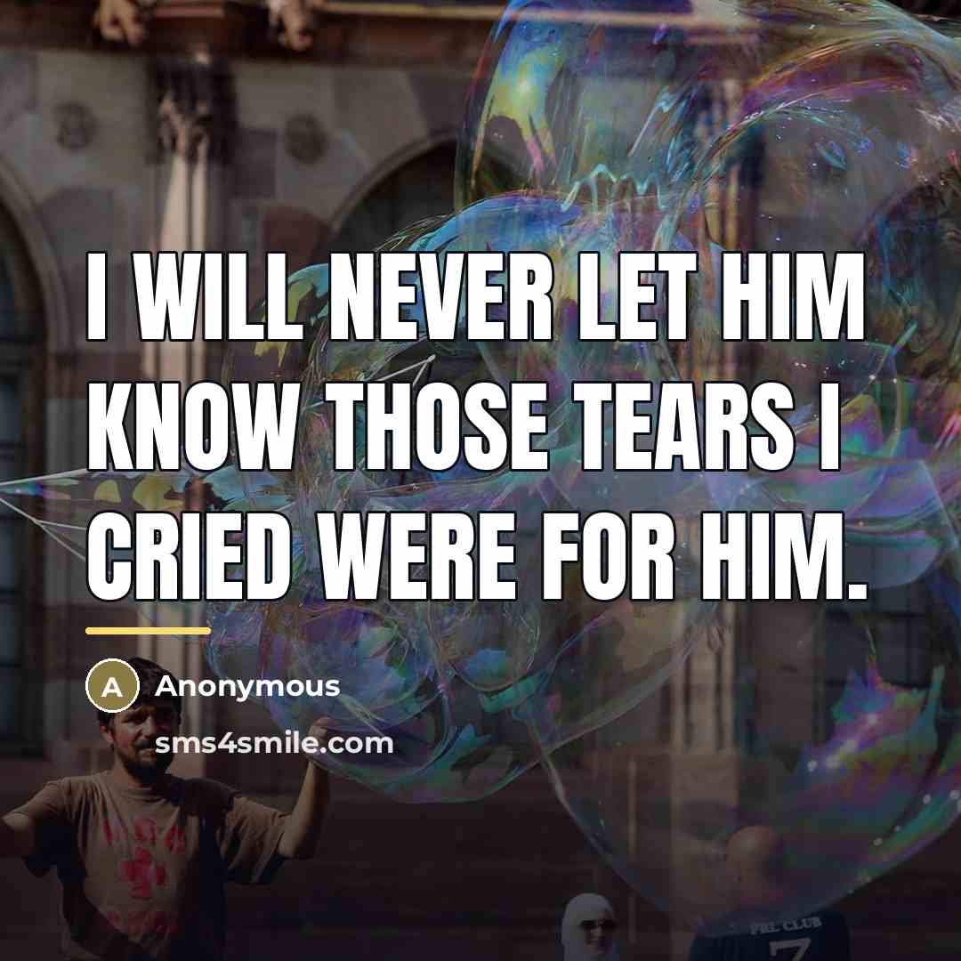 “I will never let him know those tears I cried…” quote by Anonymous