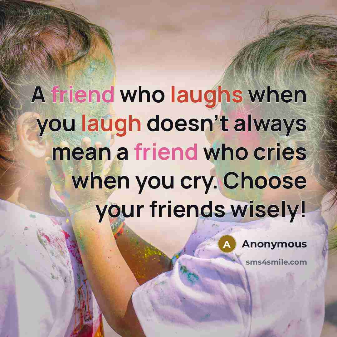 “A friend who laughs when you laugh doesn't always mean a friend who cries when you cry. Choose your friends wisely!” quote by Anonymous