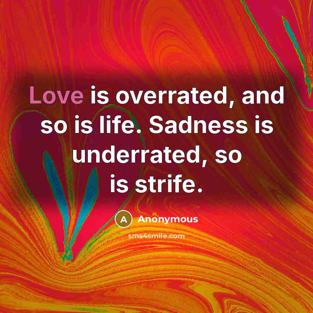 “Love is overrated, and so is life. Sadness is underrated,…” quote by Anonymous