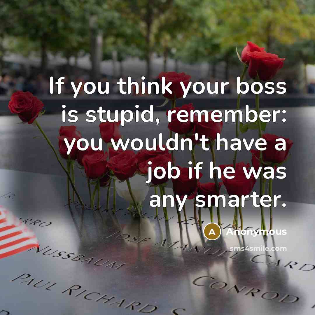 “If you think your boss is stupid, remember: you wouldn't have a job if he was any smarter.” quote by Anonymous