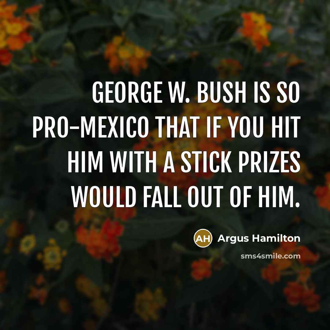 “George W. Bush is so pro-Mexico that if you hit him with a stick prizes would fall out of him.” quote by Argus Hamilton