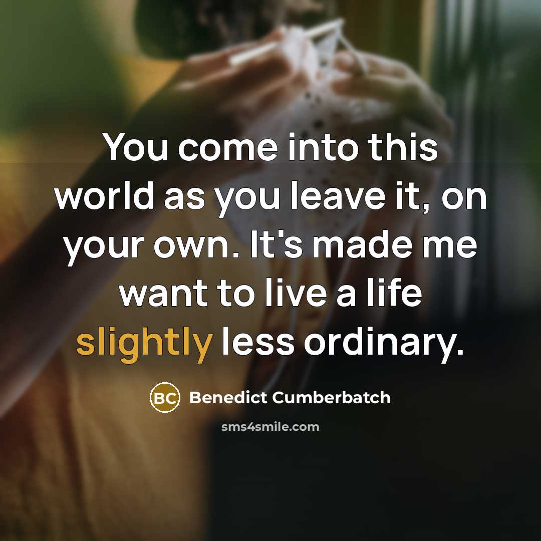 “You come into this world as you leave it, on your own. It's made me want to live a life slightly less ordinary.” quote by Benedict Cumberbatch