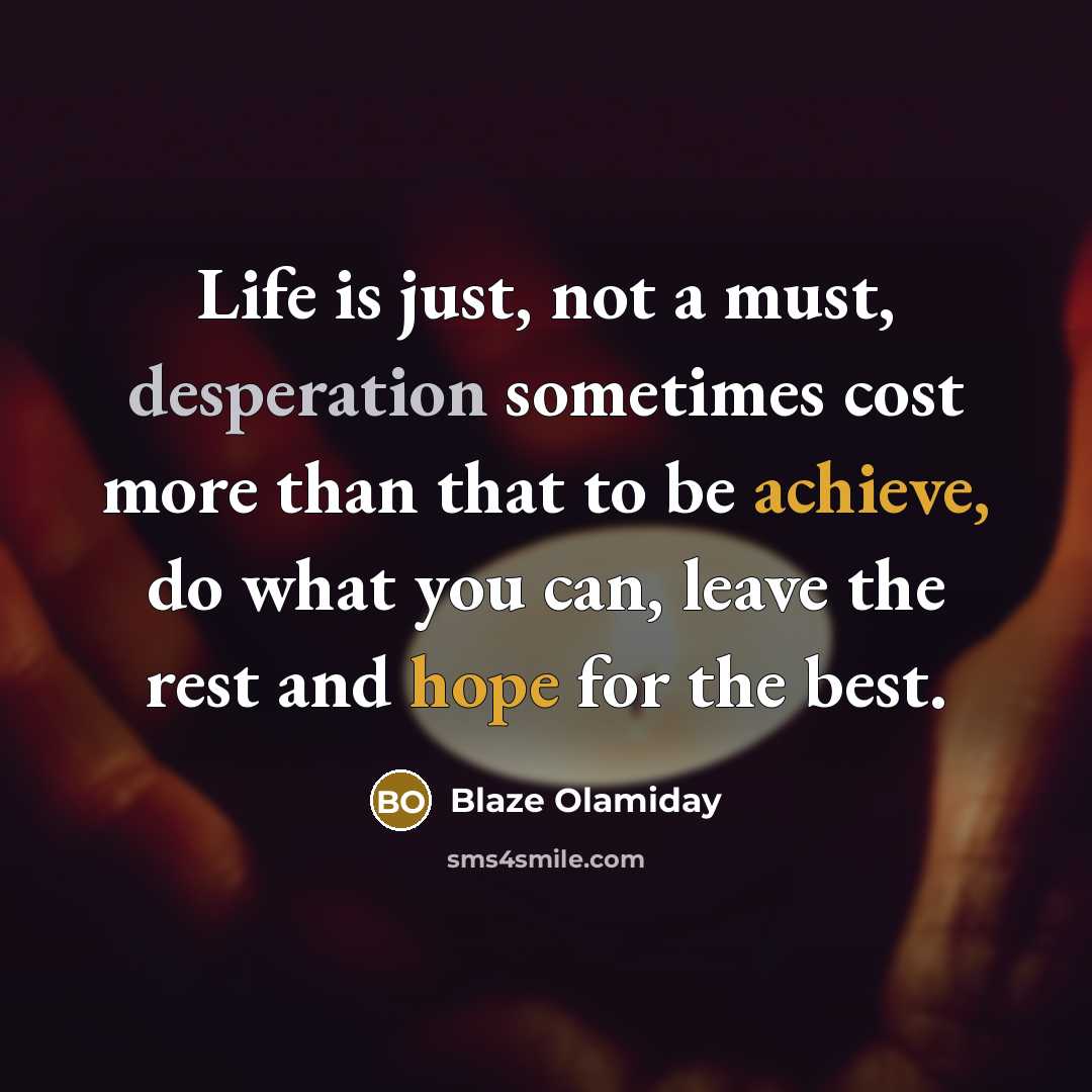 “Life is just, not a must, desperation sometimes cost more than that to be achieve, do what you can, leave the rest and hope for the best.” quote by Blaze Olamiday