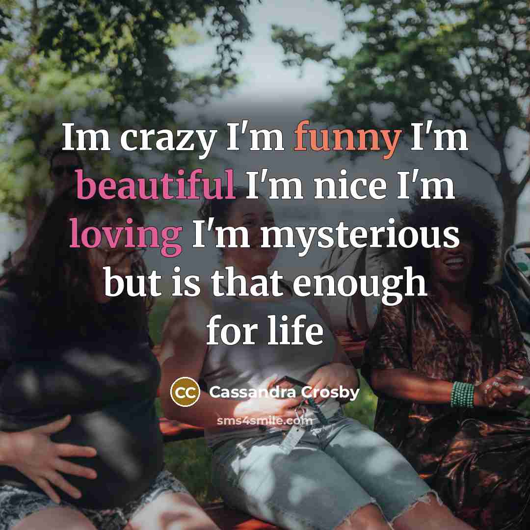 “Im crazy I'm funny I'm beautiful I'm nice I'm loving I'm mysterious but is that enough for life” quote by Cassandra Crosby