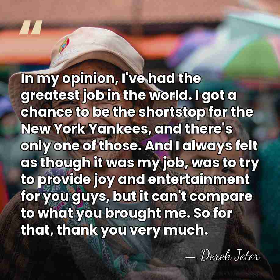 In my opinion, I've had the greatest job in the world. I&hellip; - Derek Jeter