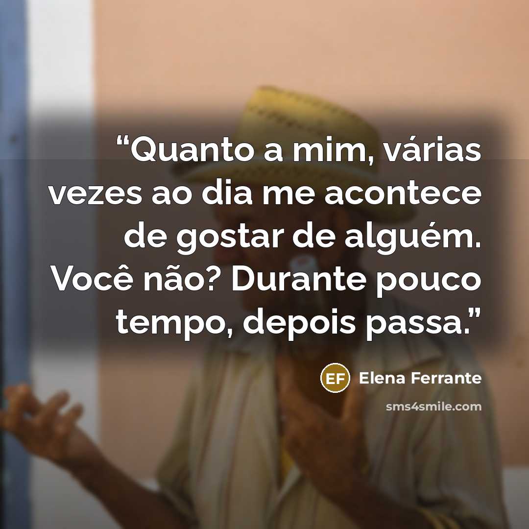 “Quanto a mim, várias vezes ao dia me acontece de gostar de alguém. Você não? Durante pouco tempo, depois passa.” quote by Elena Ferrante