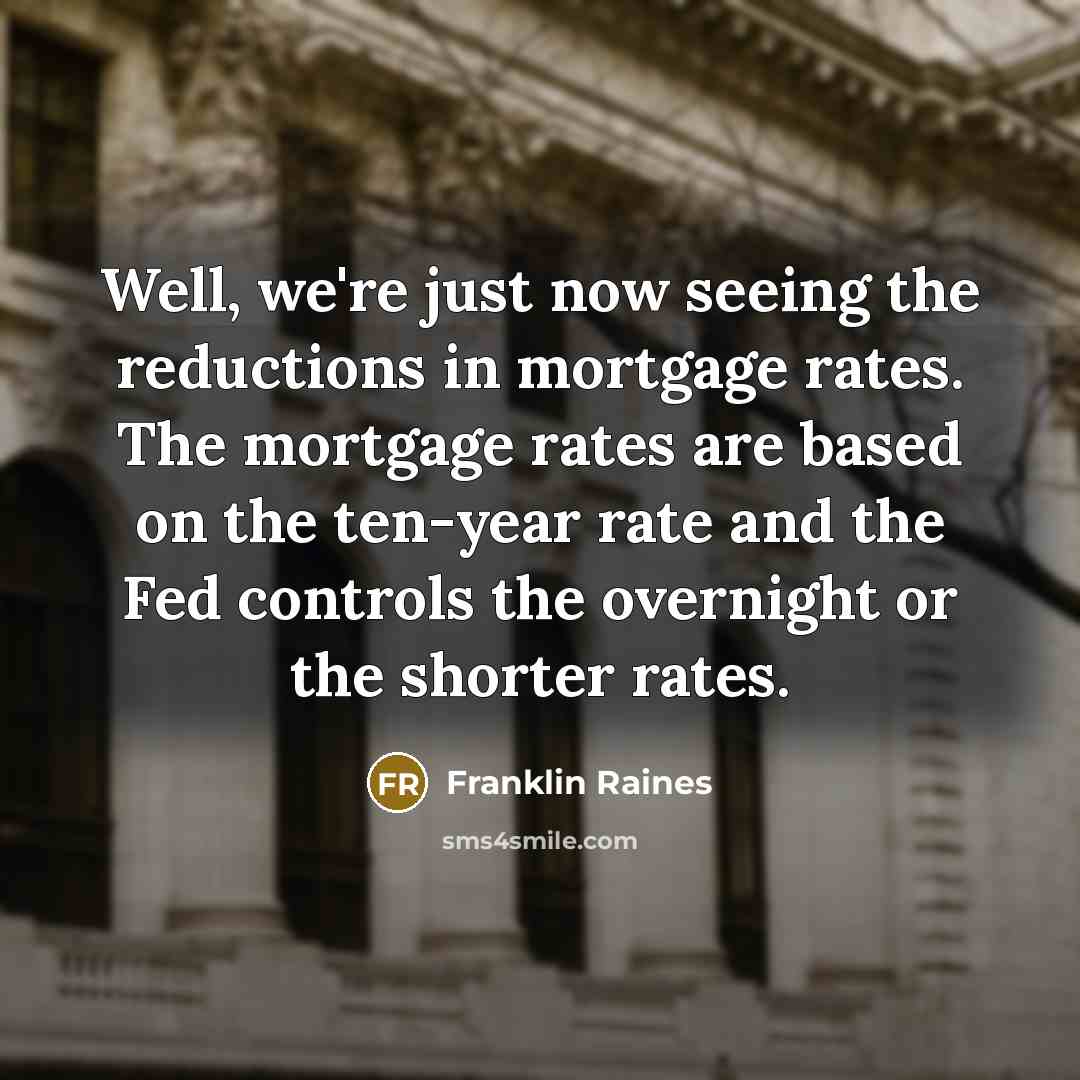 “Well, we're just now seeing the reductions in mortgage rates. The mortgage rates are based on the ten-year rate and the Fed controls the overnight or the shorter rates.” quote by Franklin Raines
