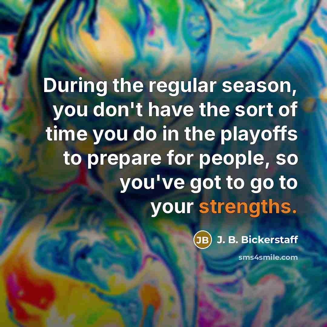 “During the regular season, you don't have the sort of time you do in the playoffs to prepare for people, so you've got to go to your strengths.” quote by J. B. Bickerstaff