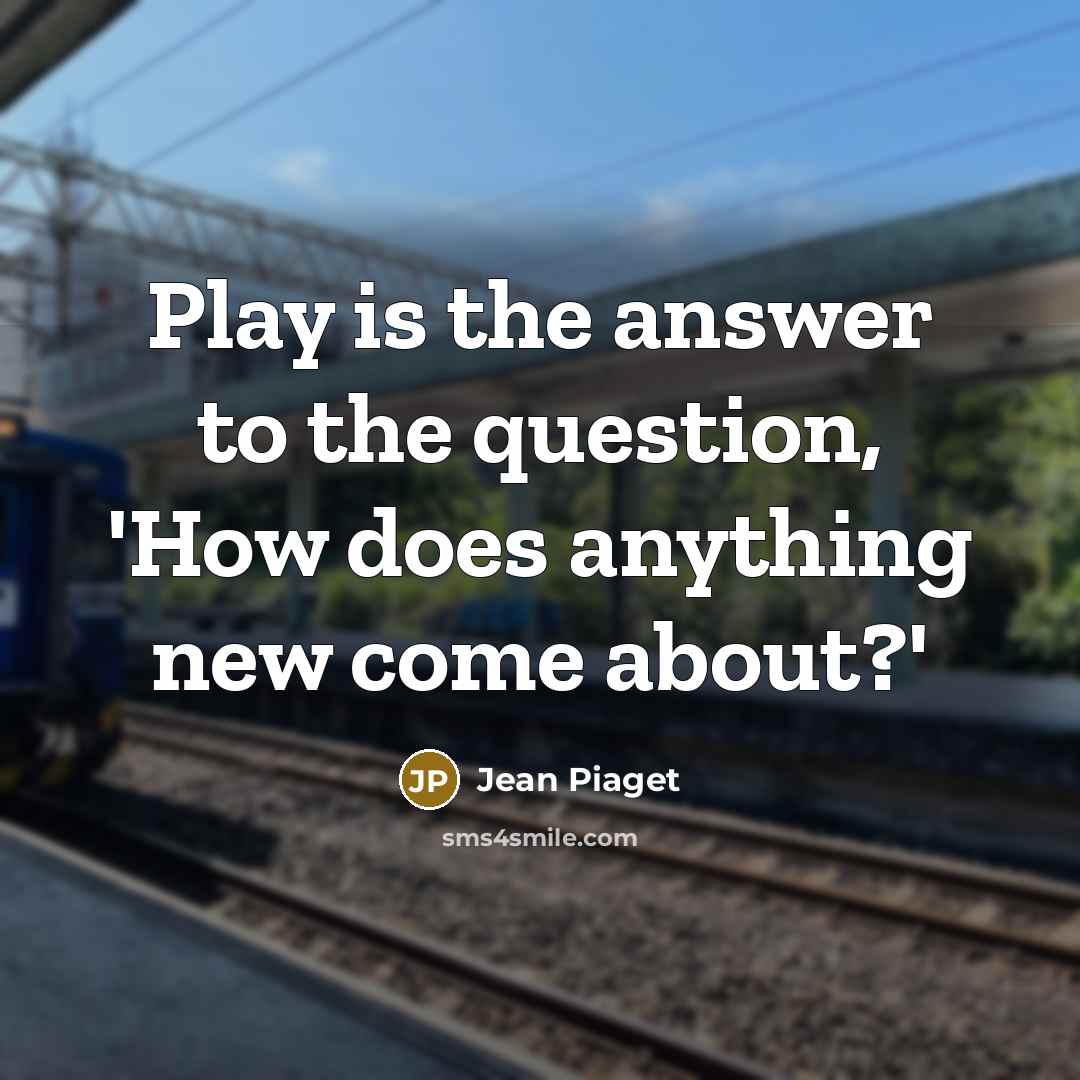 “Play is the answer to the question, 'How does anything…” quote by Jean Piaget