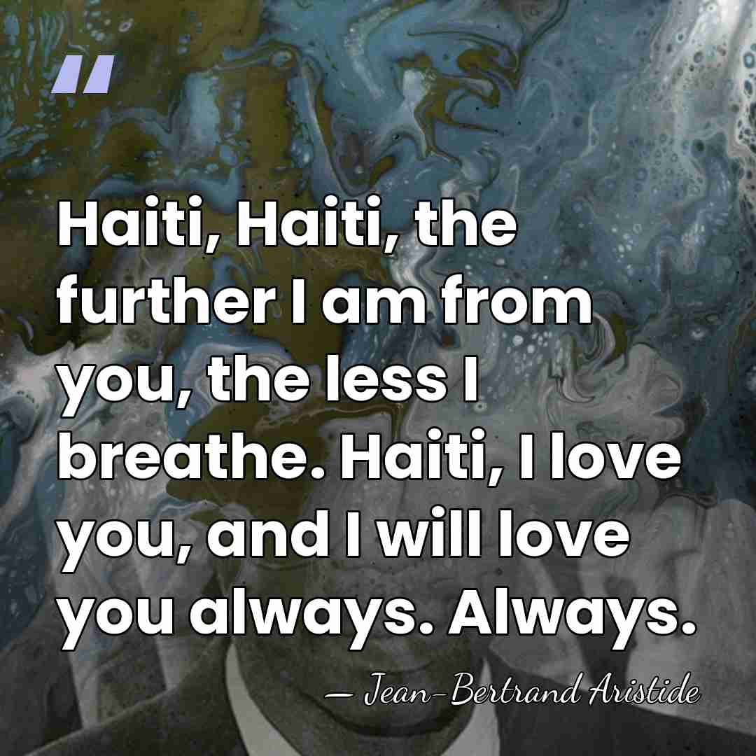 Haiti, Haiti, the further I am from you, the less I breathe.&hellip; - Jean-Bertrand Aristide