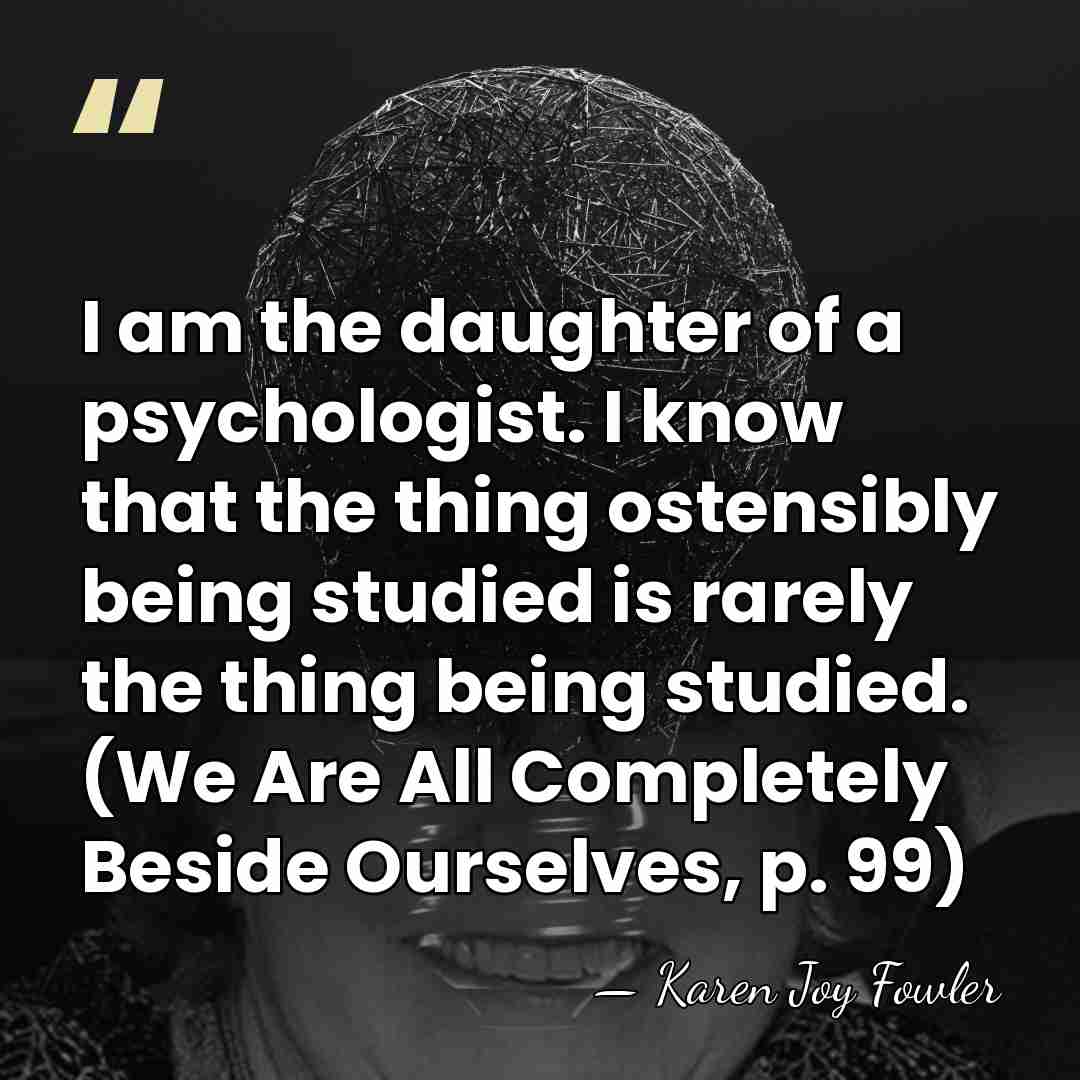 I am the daughter of a psychologist. I know that the thing&hellip; - Karen Joy Fowler