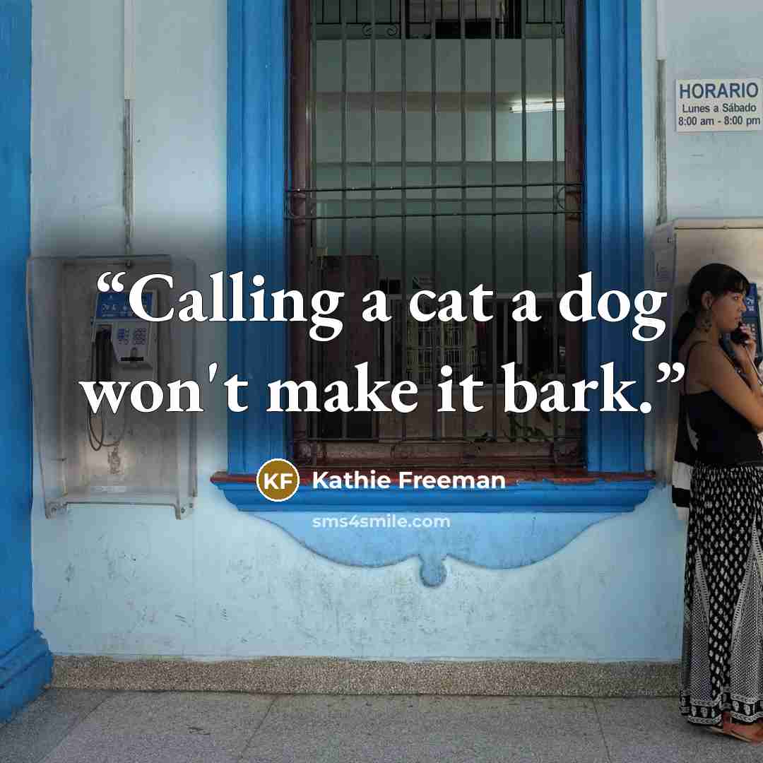 “Calling a cat a dog won't make it bark.” quote by Kathie Freeman