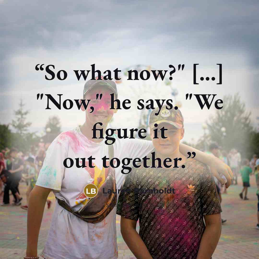 “So what now?" [...] "Now," he says. "We figure it out together.” quote by Lauren Barnholdt