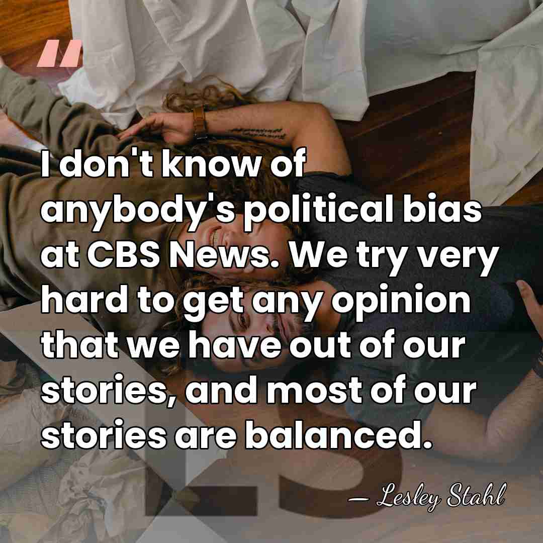 I don't know of anybody's political bias at CBS News. We try&hellip; - Lesley Stahl