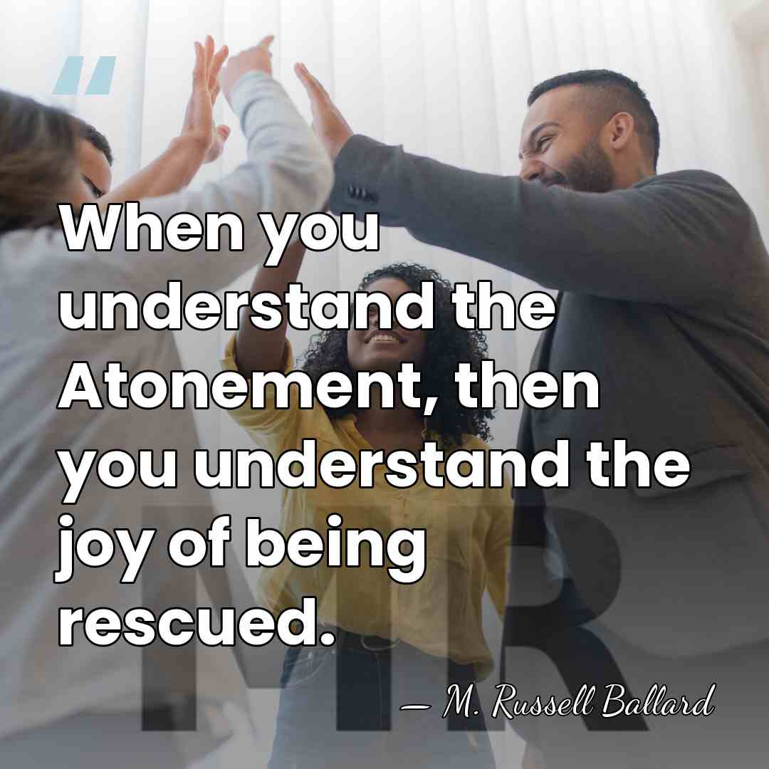 When you understand the Atonement, then you understand the joy of being&hellip; - M. Russell Ballard