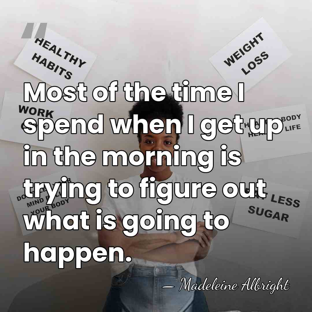 Most of the time I spend when I get up in the&hellip; - Madeleine Albright