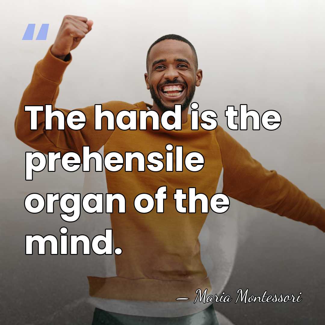 The hand is the prehensile organ of the mind. - Maria Montessori