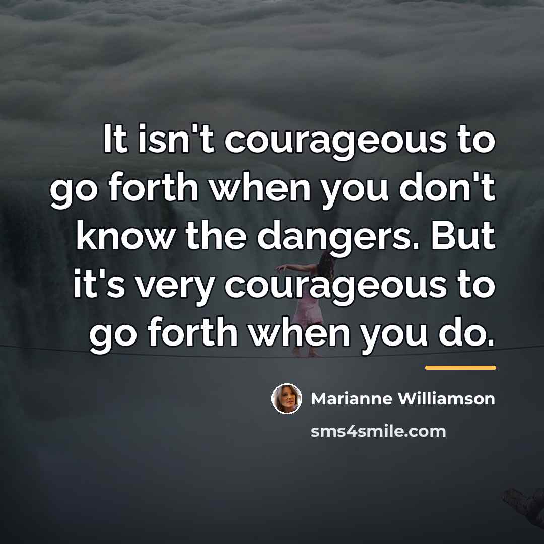 “It isn't courageous to go forth when you don't know…” quote by Marianne Williamson