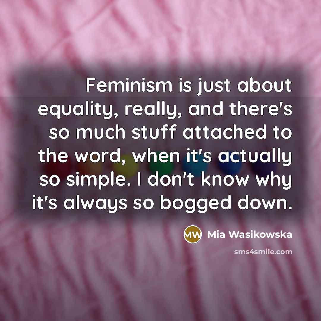 “Feminism is just about equality, really, and there's so much stuff attached to the word, when it's actually so simple. I don't know why it's always so bogged down.” quote by Mia Wasikowska