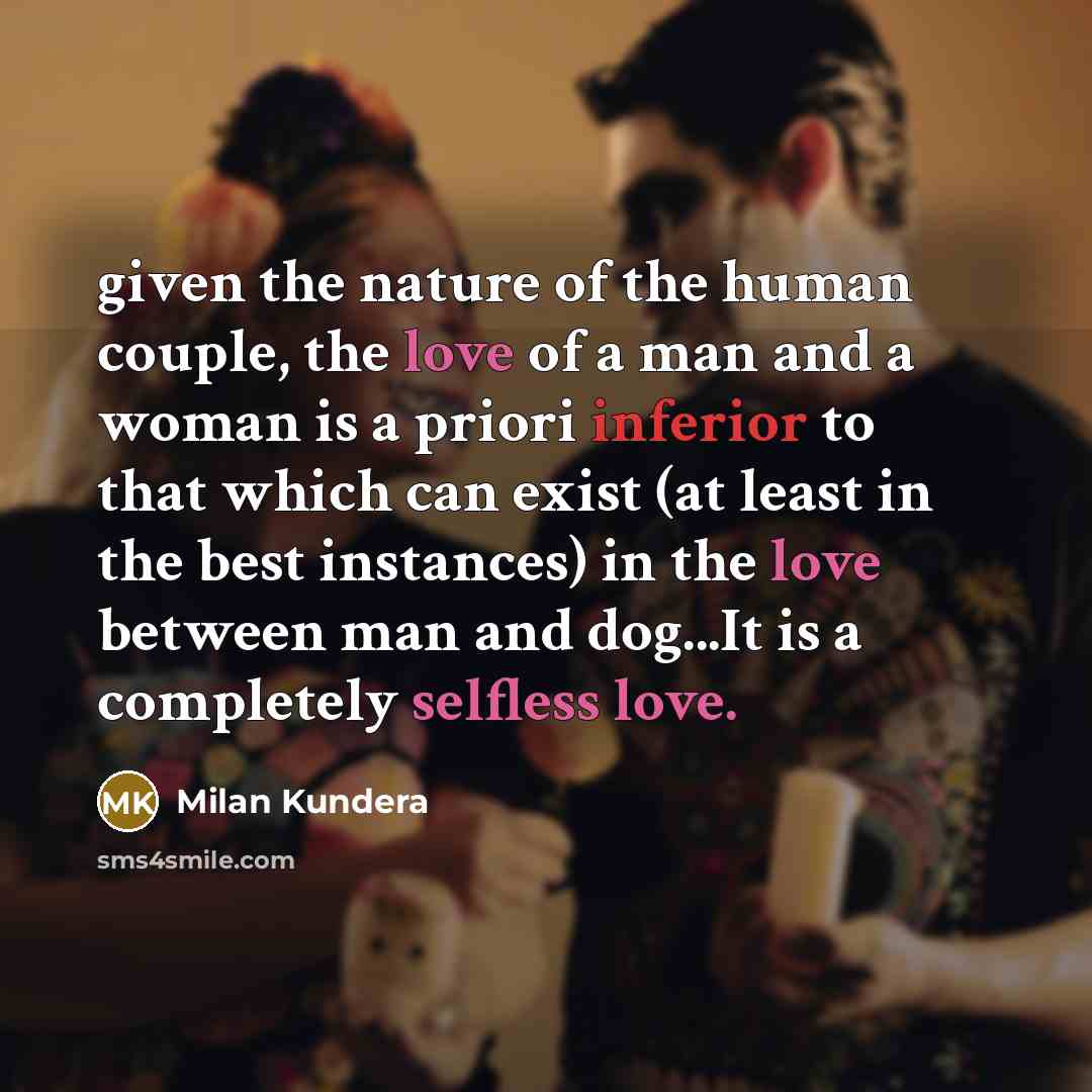 “given the nature of the human couple, the love of a man and a woman is a priori inferior to that which can exist (at least in the best instances) in the love between man and dog...It is a completely selfless love.” quote by Milan Kundera