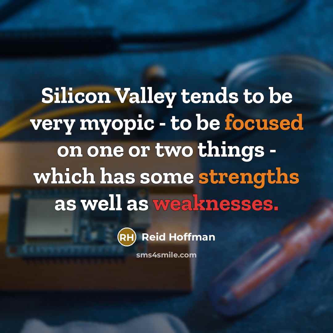 “Silicon Valley tends to be very myopic - to be focused on one or two things - which has some strengths as well as weaknesses.” quote by Reid Hoffman