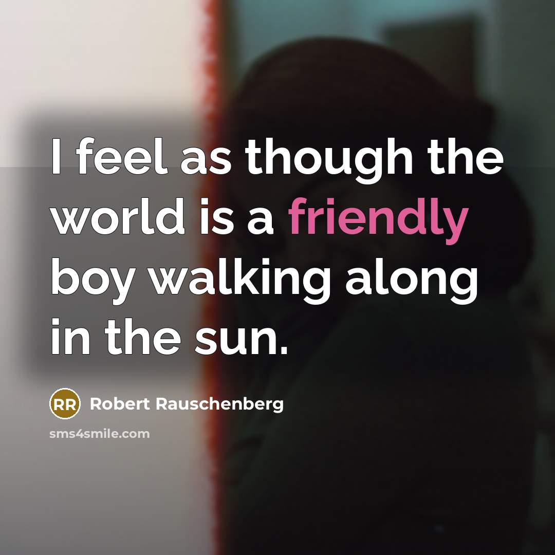 “I feel as though the world is a friendly boy…” quote by Robert Rauschenberg