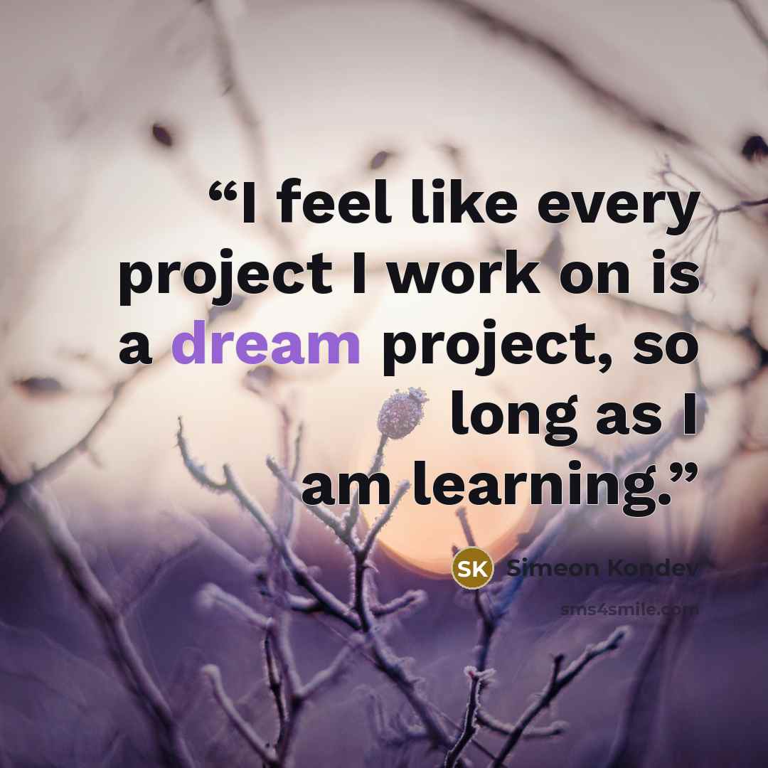 “I feel like every project I work on is a dream project, so long as I am learning.” quote by Simeon Kondev