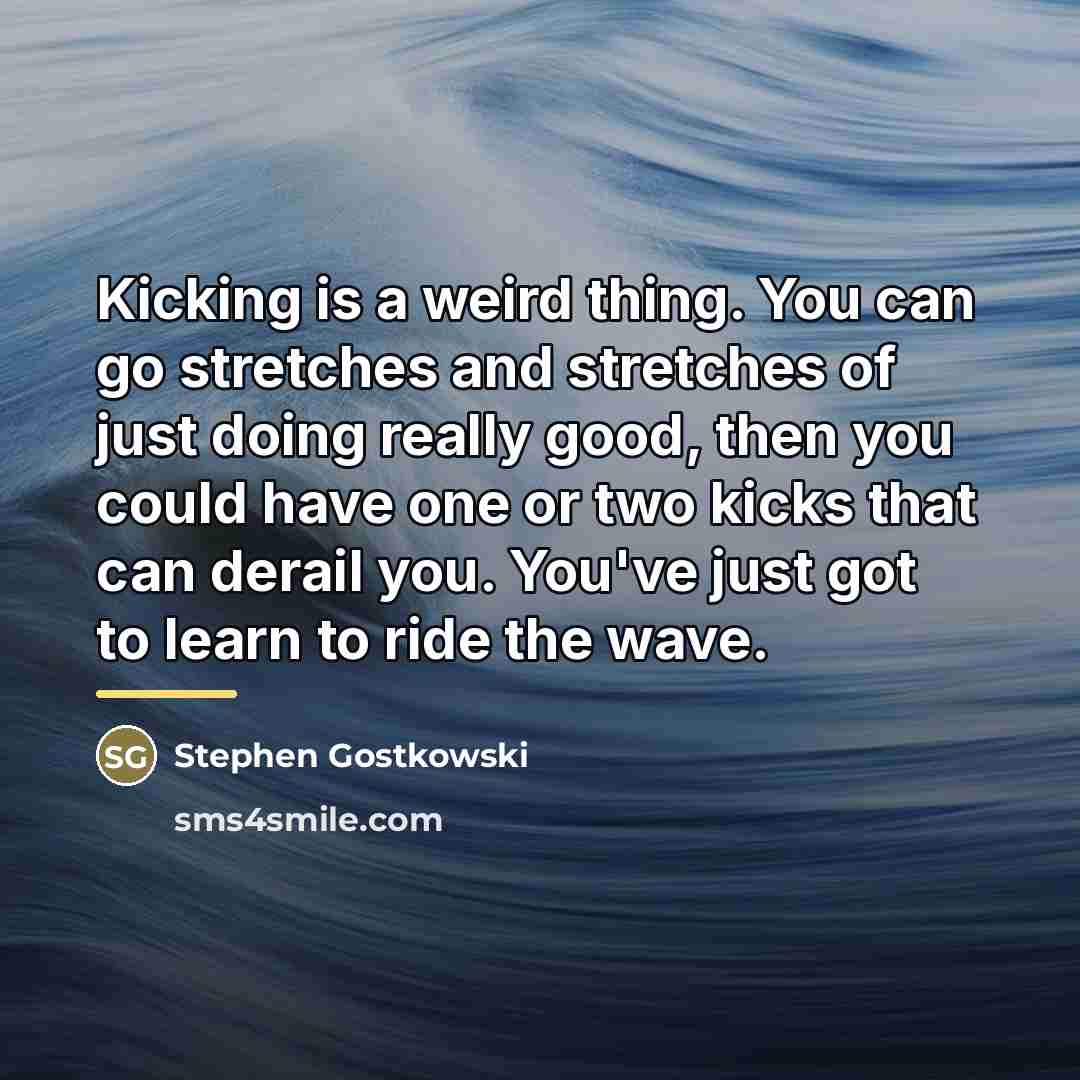 “Kicking is a weird thing. You can go stretches and…” quote by Stephen Gostkowski