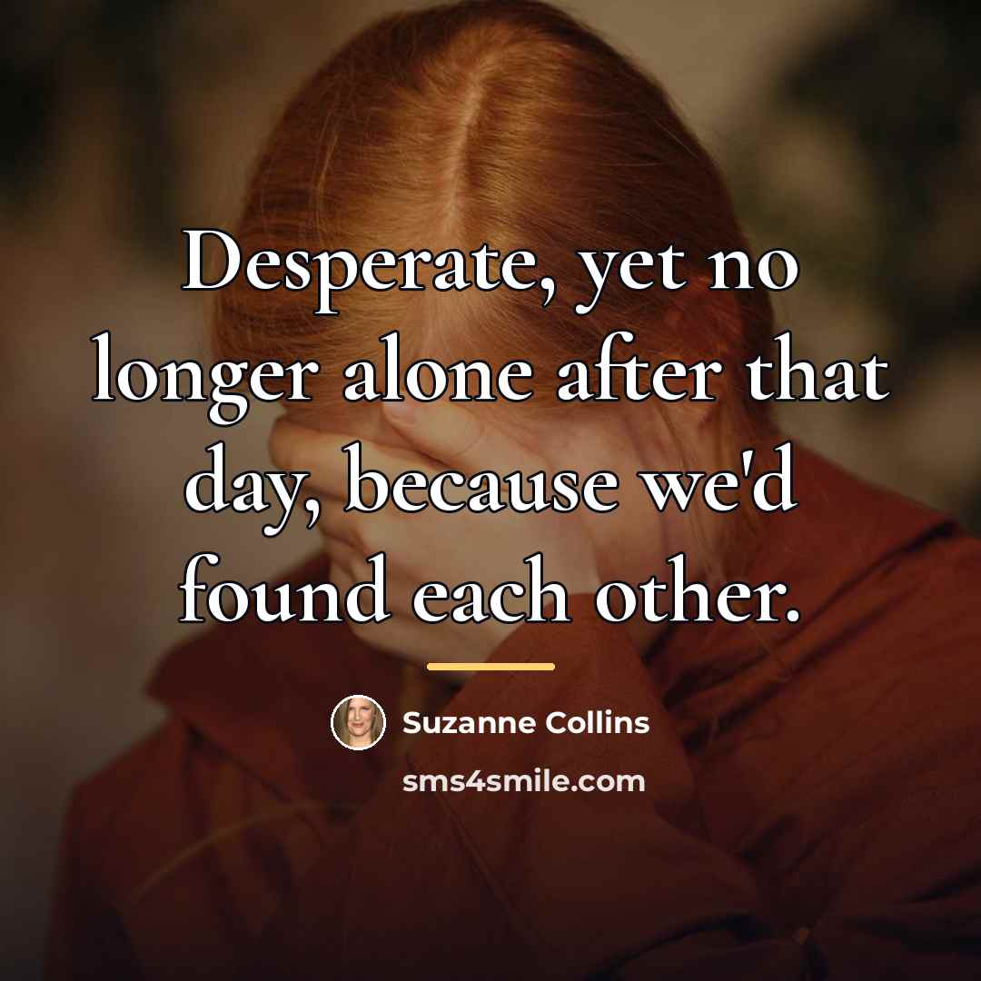 “Desperate, yet no longer alone after that day, because we'd…” quote by Suzanne Collins