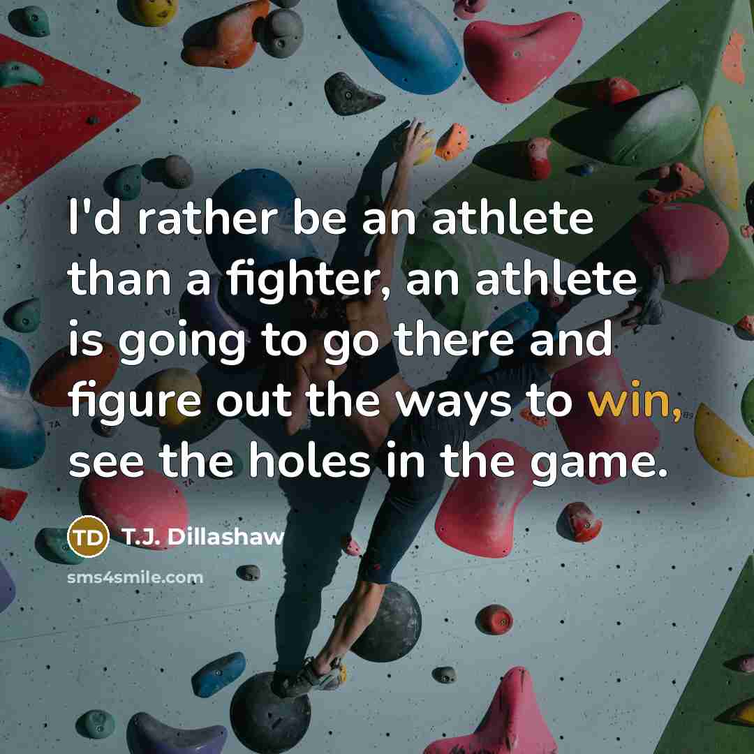 “I'd rather be an athlete than a fighter, an athlete is going to go there and figure out the ways to win, see the holes in the game.” quote by T.J. Dillashaw