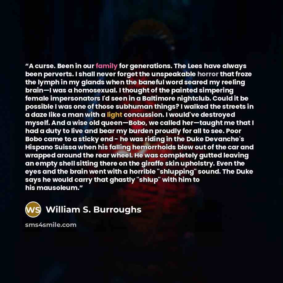 “A curse. Been in our family for generations. The Lees have always been perverts. I shall never forget the unspeakable horror that froze the lymph in my glands when the baneful word seared my reeling brain—I was a homosexual. I thought of the painted simpering female impersonators I'd seen in a…” quote by William S. Burroughs