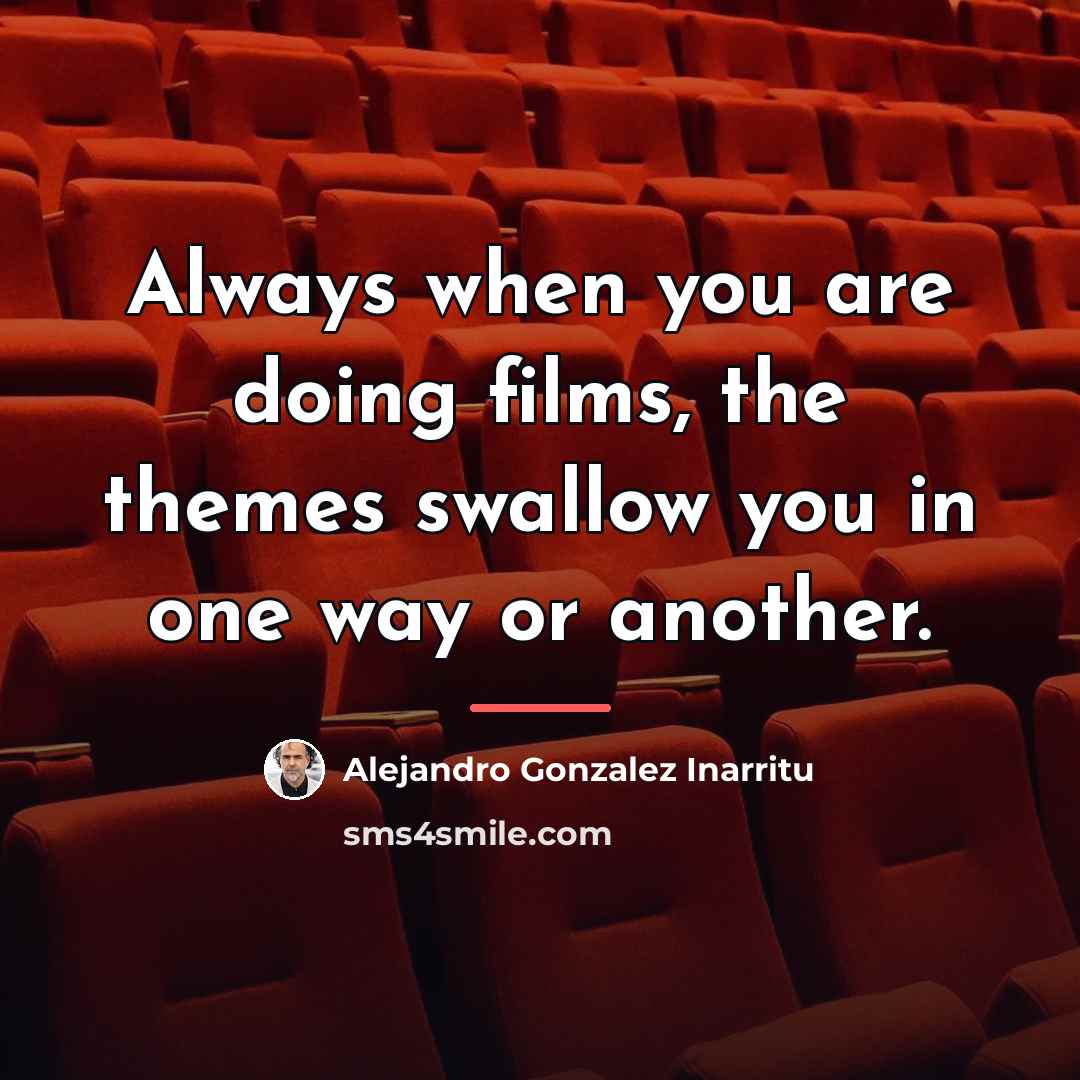 “Always when you are doing films, the themes swallow you…” quote by Alejandro Gonzalez Inarritu