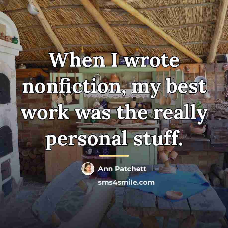 “When I wrote nonfiction, my best work was the really…” quote by Ann Patchett