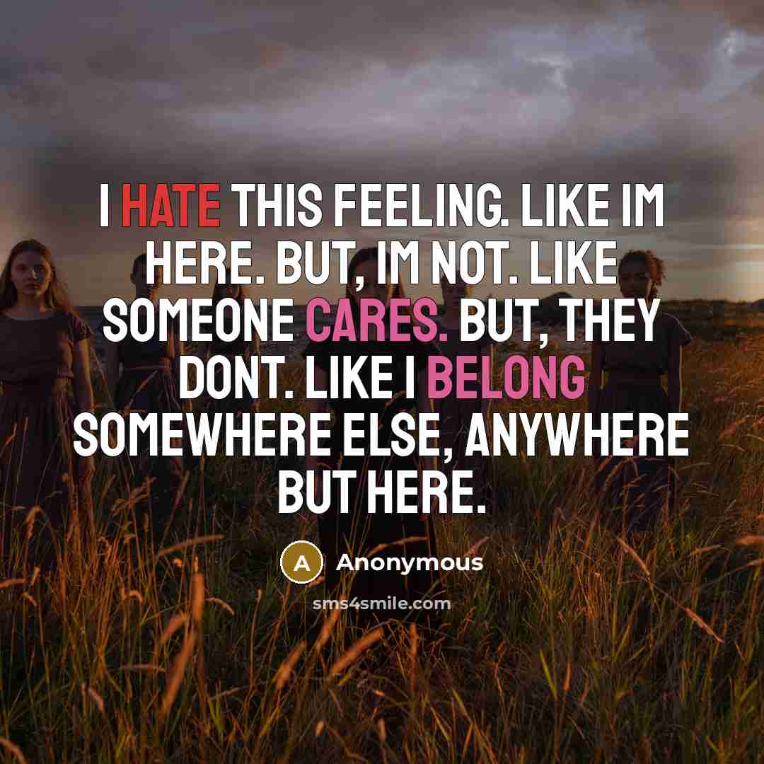 “I hate this feeling. Like Im here. But, Im not. Like someone cares. But, they dont. Like I belong somewhere else, anywhere but here.” quote by Anonymous