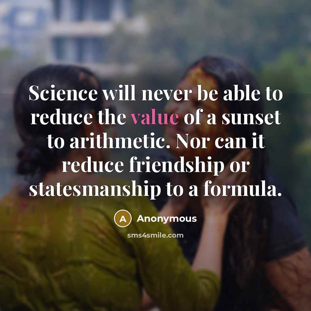 “Science will never be able to reduce the value of a sunset to arithmetic. Nor can it reduce friendship or statesmanship to a formula.” quote by Anonymous