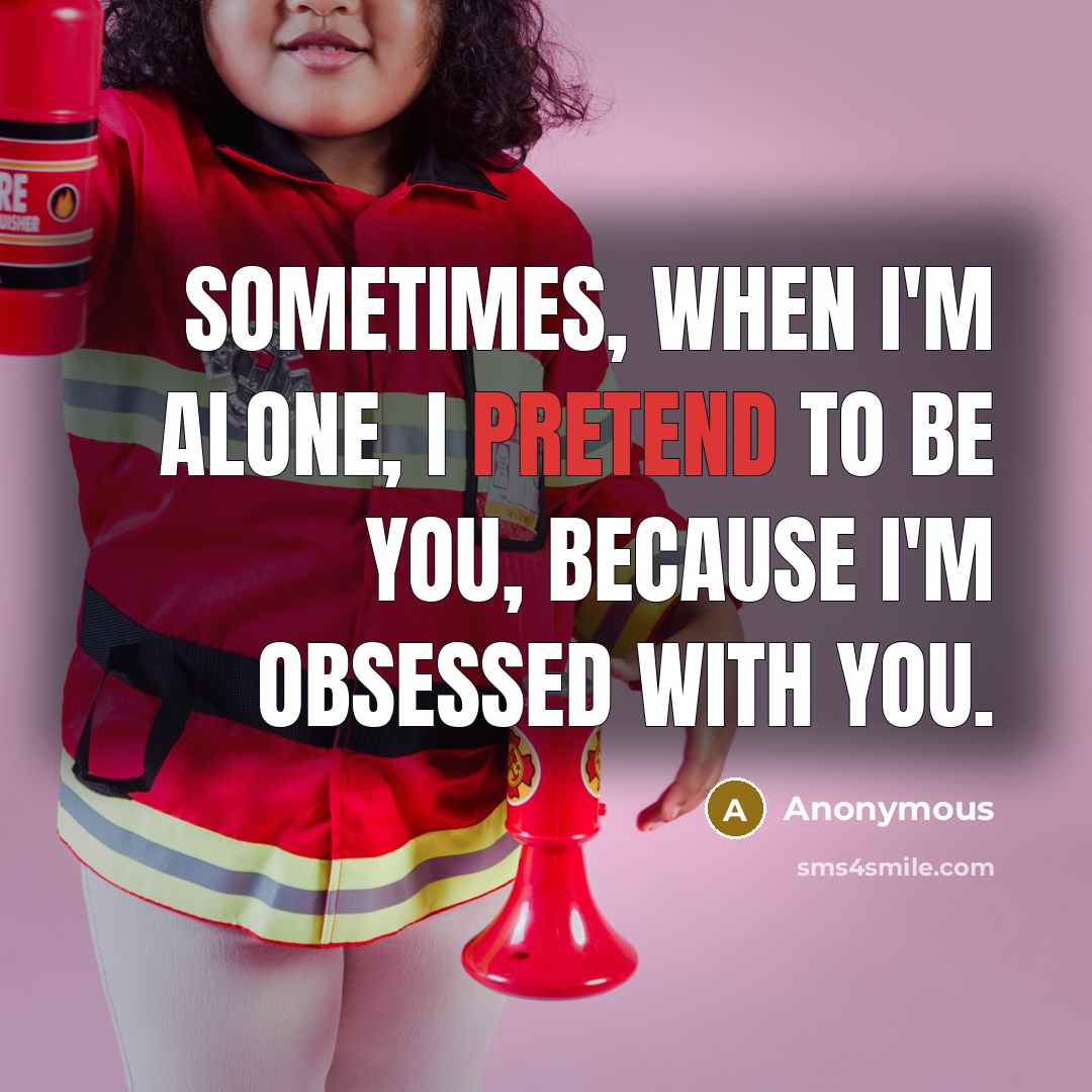 “Sometimes, when I'm alone, I pretend to be you, because I'm obsessed with you.” quote by Anonymous