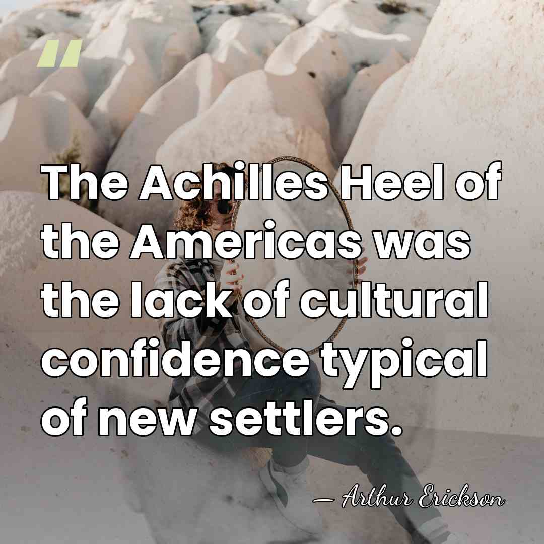 The Achilles Heel of the Americas was the lack of cultural confidence&hellip; - Arthur Erickson
