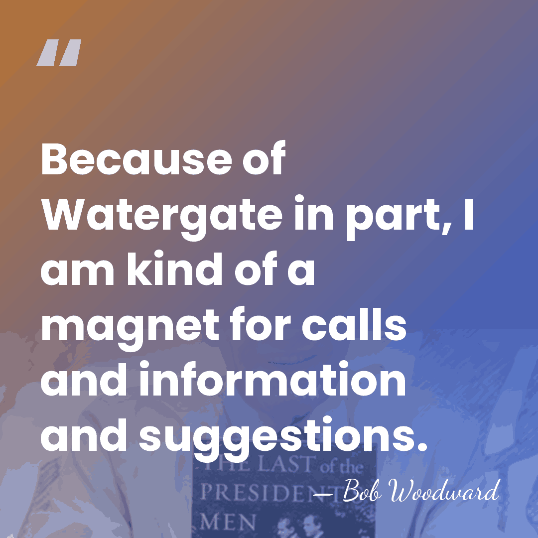 Because of Watergate in part, I am kind of a magnet for&hellip; - Bob Woodward