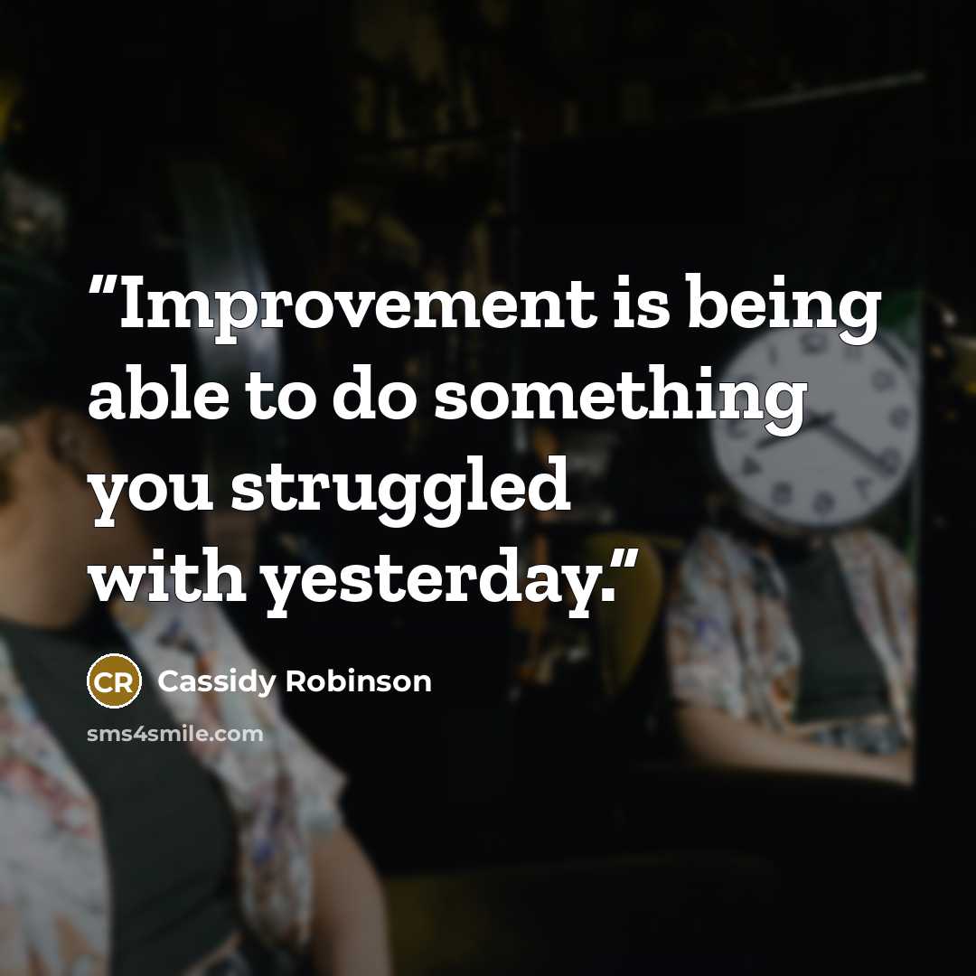 “Improvement is being able to do something you struggled with yesterday.” quote by Cassidy Robinson