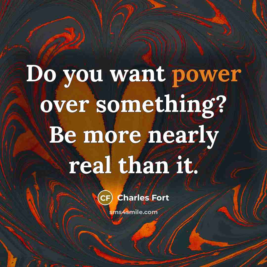 “Do you want power over something? Be more nearly real…” quote by Charles Fort