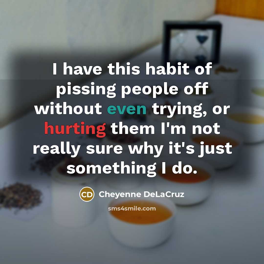 “I have this habit of pissing people off without even trying, or hurting them I'm not really sure why it's just something I do.” quote by Cheyenne DeLaCruz
