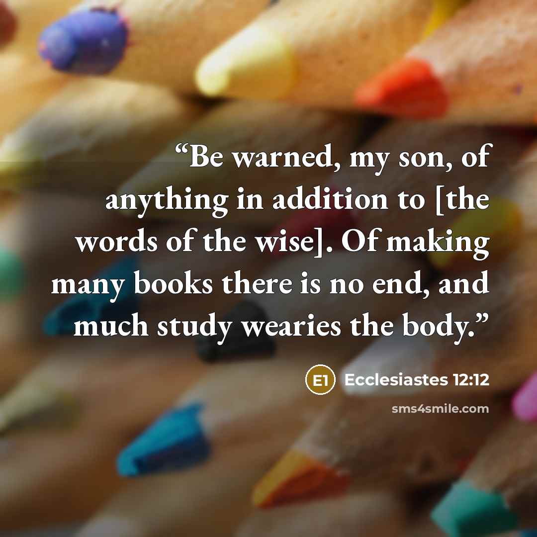 “Be warned, my son, of anything in addition to [the words of the wise]. Of making many books there is no end, and much study wearies the body.” quote by Ecclesiastes 12:12