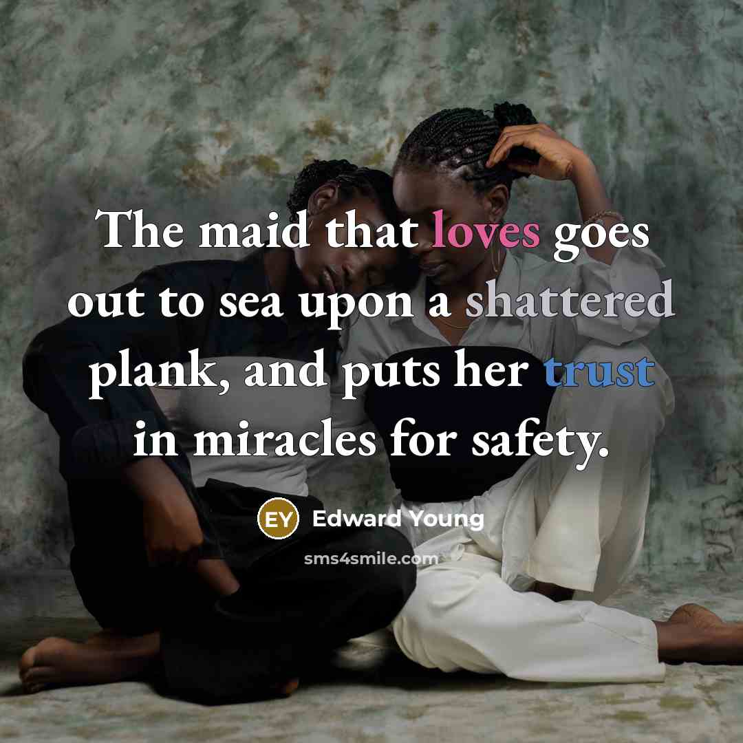 “The maid that loves goes out to sea upon a shattered plank, and puts her trust in miracles for safety.” quote by Edward Young