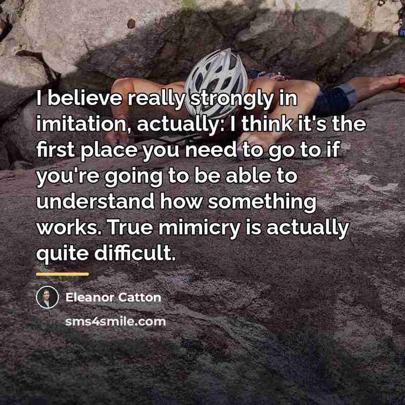 “I believe really strongly in imitation, actually: I think it's…” quote by Eleanor Catton